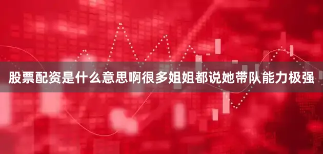 股票配资是什么意思啊很多姐姐都说她带队能力极强