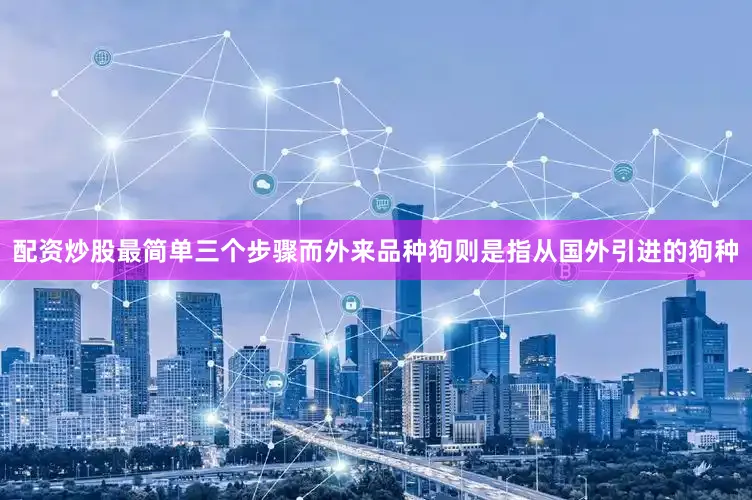 配资炒股最简单三个步骤而外来品种狗则是指从国外引进的狗种