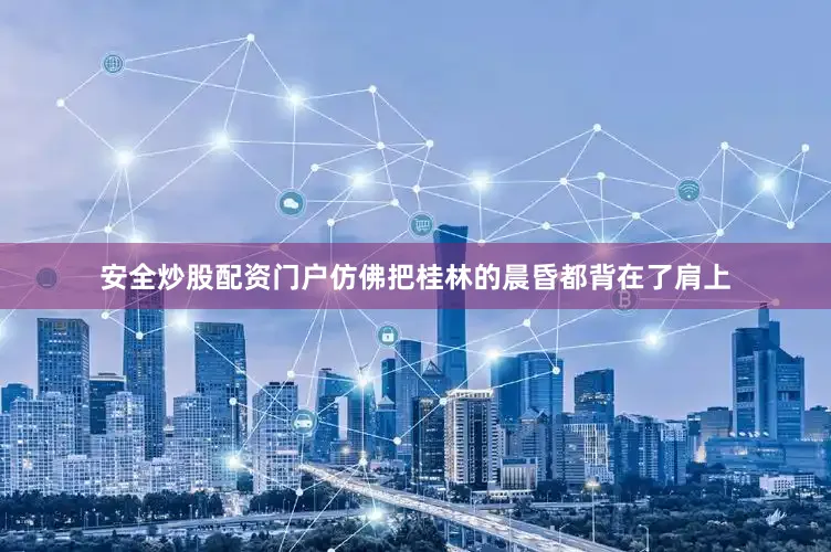 安全炒股配资门户仿佛把桂林的晨昏都背在了肩上