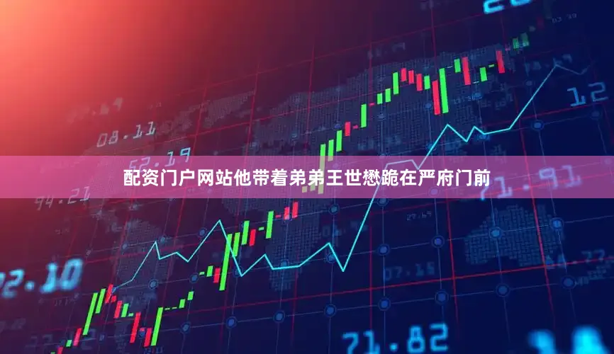 配资门户网站他带着弟弟王世懋跪在严府门前