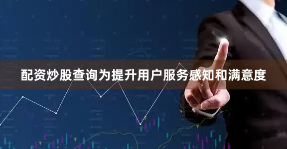 配资炒股查询为提升用户服务感知和满意度