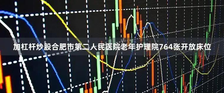 加杠杆炒股合肥市第二人民医院老年护理院764张开放床位