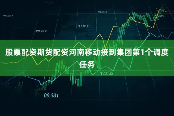 股票配资期货配资河南移动接到集团第1个调度任务