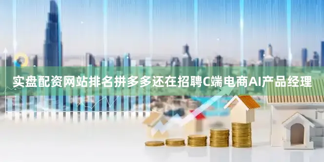 实盘配资网站排名拼多多还在招聘C端电商AI产品经理