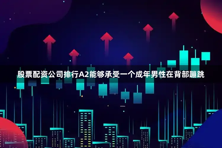 股票配资公司排行A2能够承受一个成年男性在背部蹦跳