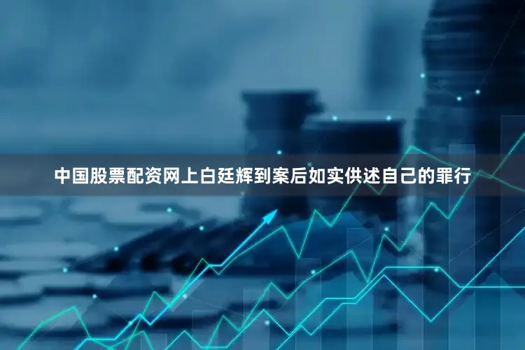 中国股票配资网上白廷辉到案后如实供述自己的罪行