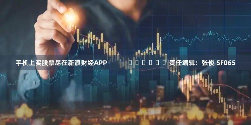 手机上买股票尽在新浪财经APP            						责任编辑：张俊 SF065