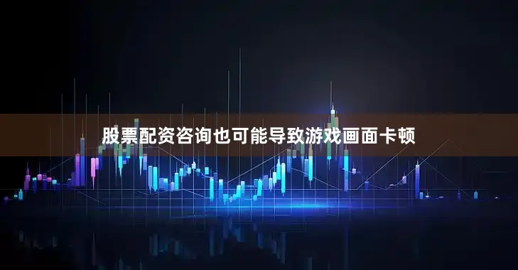 股票配资咨询也可能导致游戏画面卡顿