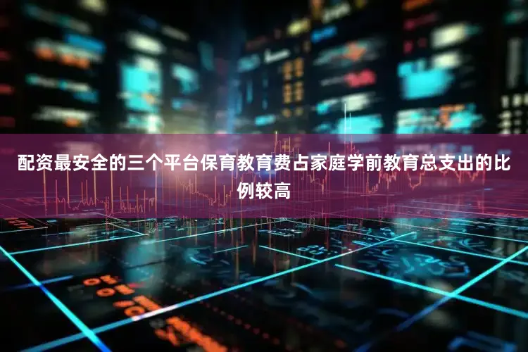 配资最安全的三个平台保育教育费占家庭学前教育总支出的比例较高