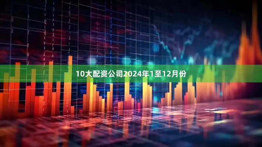 10大配资公司　　2024年1至12月份