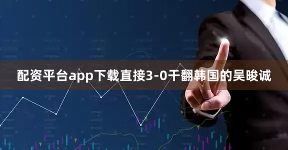 配资平台app下载直接3-0干翻韩国的吴晙诚