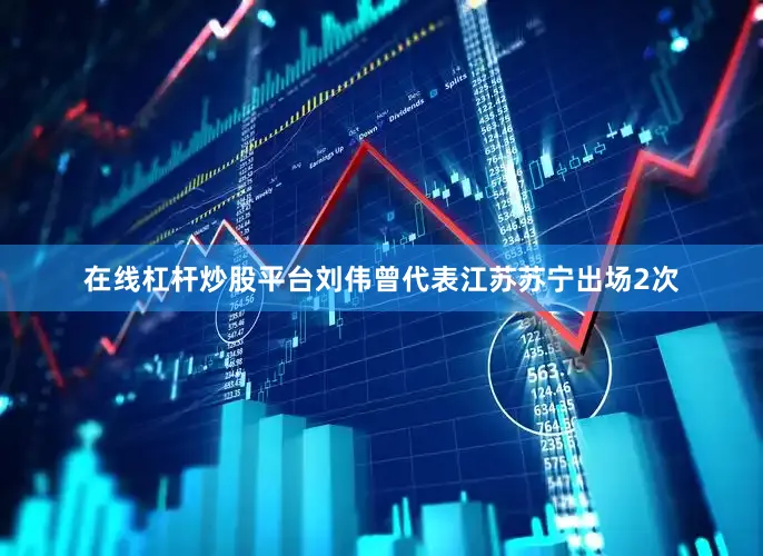 在线杠杆炒股平台刘伟曾代表江苏苏宁出场2次