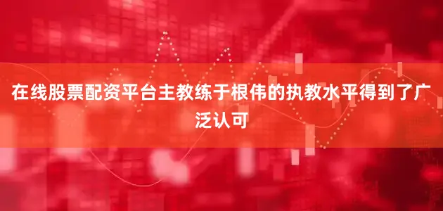 在线股票配资平台主教练于根伟的执教水平得到了广泛认可