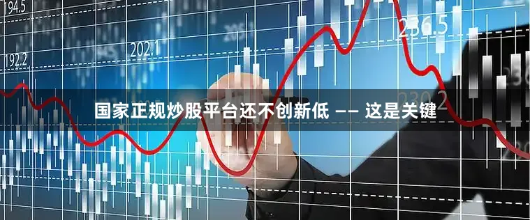 国家正规炒股平台还不创新低 —— 这是关键