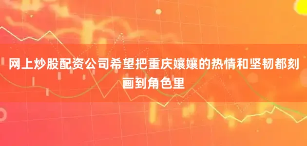网上炒股配资公司希望把重庆孃孃的热情和坚韧都刻画到角色里