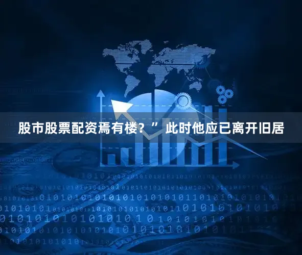 股市股票配资焉有楼？” 此时他应已离开旧居