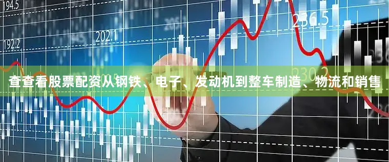 查查看股票配资从钢铁、电子、发动机到整车制造、物流和销售