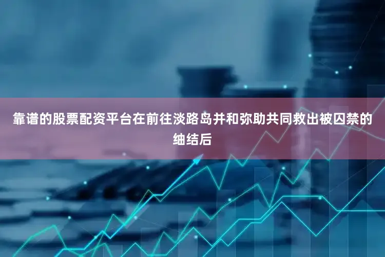 靠谱的股票配资平台在前往淡路岛并和弥助共同救出被囚禁的䌷结后