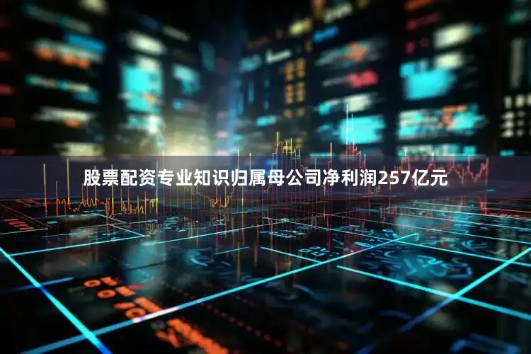 股票配资专业知识归属母公司净利润257亿元