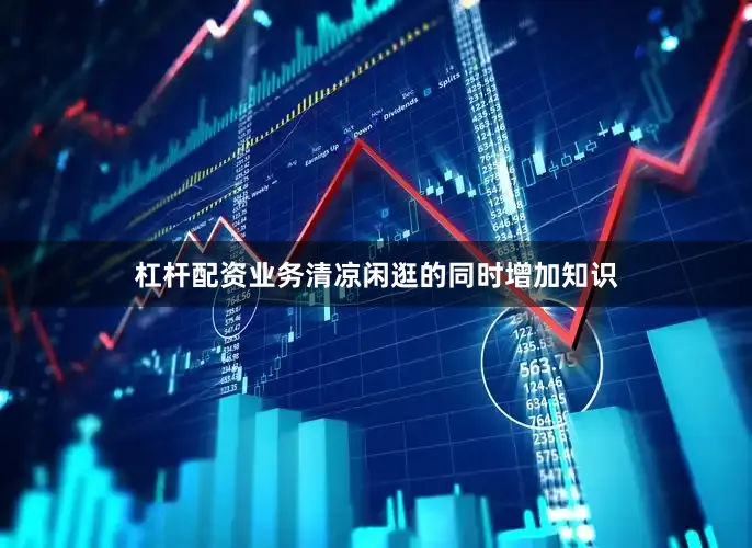 杠杆配资业务清凉闲逛的同时增加知识