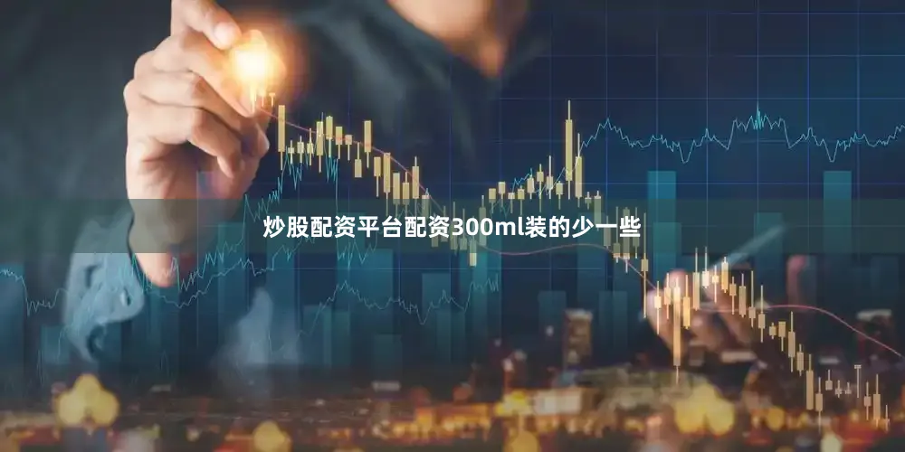 炒股配资平台配资300ml装的少一些