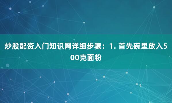 炒股配资入门知识网详细步骤：1. 首先碗里放入500克面粉